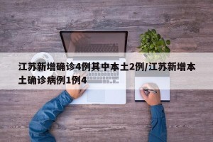 江苏新增确诊4例其中本土2例/江苏新增本土确诊病例1例4