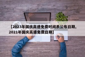【2023年国庆高速免费时间表公布日期,2021年国庆高速免费日期】