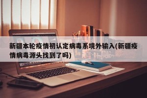 新疆本轮疫情初认定病毒系境外输入(新疆疫情病毒源头找到了吗)