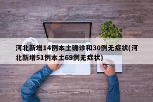 河北新增14例本土确诊和30例无症状(河北新增51例本土69例无症状)