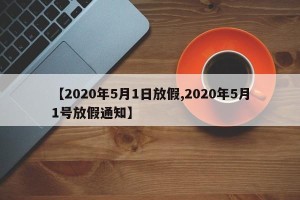【2020年5月1日放假,2020年5月1号放假通知】