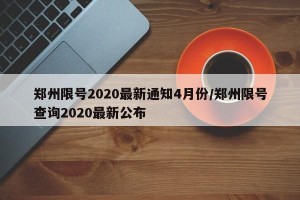 郑州限号2020最新通知4月份/郑州限号查询2020最新公布
