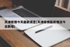 天津疫情今天最新消息(天津疫情最新情况今日新增)