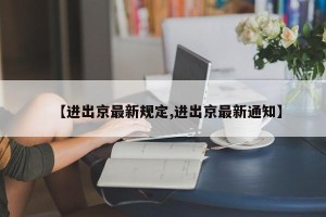 【进出京最新规定,进出京最新通知】