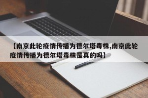 【南京此轮疫情传播为德尔塔毒株,南京此轮疫情传播为德尔塔毒株是真的吗】