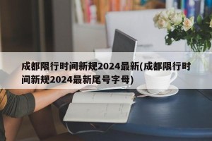 成都限行时间新规2024最新(成都限行时间新规2024最新尾号字母)