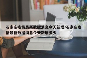 石家庄疫情最新数据消息今天新增/石家庄疫情最新数据消息今天新增多少