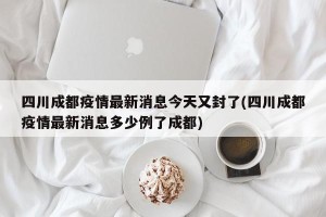四川成都疫情最新消息今天又封了(四川成都疫情最新消息多少例了成都)