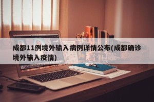 成都11例境外输入病例详情公布(成都确诊境外输入疫情)