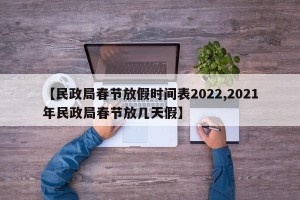 【民政局春节放假时间表2022,2021年民政局春节放几天假】