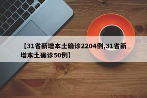 【31省新增本土确诊2204例,31省新增本土确诊50例】