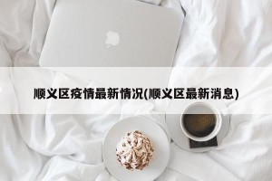 顺义区疫情最新情况(顺义区最新消息)