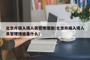 北京升级入境人员管理措施(北京升级入境人员管理措施是什么)