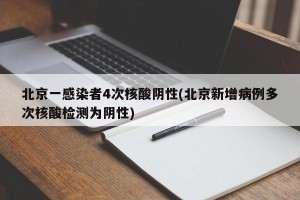 北京一感染者4次核酸阴性(北京新增病例多次核酸检测为阴性)