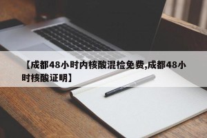 【成都48小时内核酸混检免费,成都48小时核酸证明】