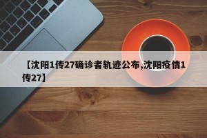 【沈阳1传27确诊者轨迹公布,沈阳疫情1传27】