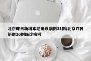 北京昨日新增本地确诊病例31例/北京昨日新增10例确诊病例