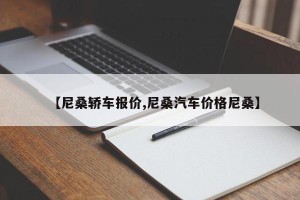 【尼桑轿车报价,尼桑汽车价格尼桑】