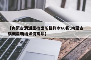 【内蒙古满洲里检出阳性样本60份,内蒙古满洲里新增如何确诊】