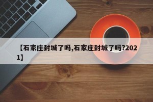 【石家庄封城了吗,石家庄封城了吗?2021】