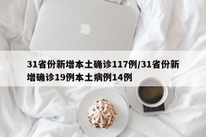 31省份新增本土确诊117例/31省份新增确诊19例本土病例14例