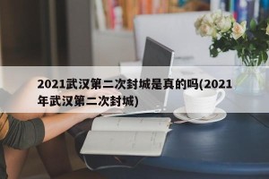 2021武汉第二次封城是真的吗(2021年武汉第二次封城)