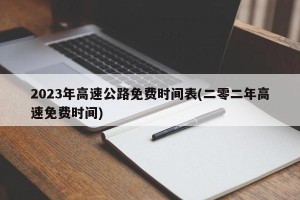 2023年高速公路免费时间表(二零二年高速免费时间)