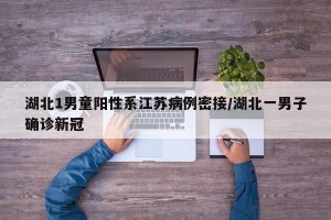 湖北1男童阳性系江苏病例密接/湖北一男子确诊新冠