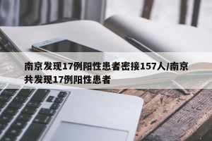 南京发现17例阳性患者密接157人/南京共发现17例阳性患者