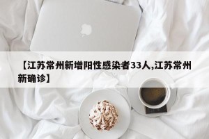 【江苏常州新增阳性感染者33人,江苏常州新确诊】