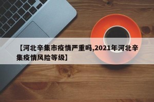 【河北辛集市疫情严重吗,2021年河北辛集疫情风险等级】