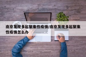 南京发现多起聚集性疫情/南京发现多起聚集性疫情怎么办
