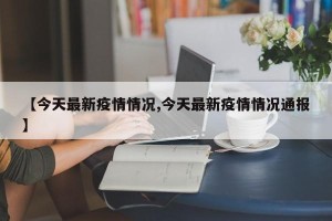 【今天最新疫情情况,今天最新疫情情况通报】
