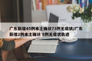 广东新增45例本土确诊73例无症状/广东新增2例本土确诊 8例无症状轨迹