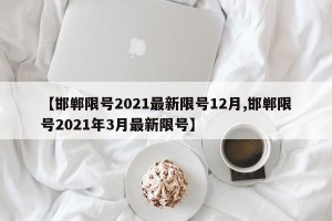 【邯郸限号2021最新限号12月,邯郸限号2021年3月最新限号】