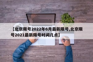 【北京限号2022年6月最新限号,北京限号2021最新限号时间几点】