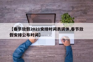 【春节放假2021安排时间表调休,春节放假安排公布时间】