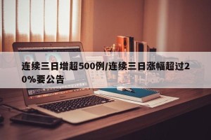 连续三日增超500例/连续三日涨幅超过20%要公告