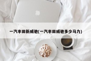 一汽丰田新威驰(一汽丰田威驰多少马力)