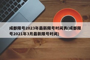 成都限号2023年最新限号时间表(成都限号2021年3月最新限号时间)