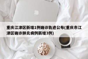 重庆江津区新增1例确诊轨迹公布(重庆市江津区确诊肺炎病例新增3例)