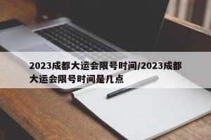 2023成都大运会限号时间/2023成都大运会限号时间是几点