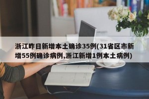 浙江昨日新增本土确诊35例(31省区市新增55例确诊病例,浙江新增1例本土病例)