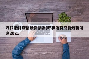 呼和浩特疫情最新情况(呼和浩特疫情最新消息2021)