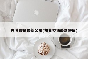 东莞疫情最新公布(东莞疫情最新进展)