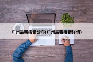 广州最新疫情公布(广州最新疫情详情)