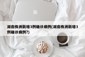 湖南株洲新增3例确诊病例(湖南株洲新增3例确诊病例?)