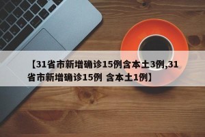 【31省市新增确诊15例含本土3例,31省市新增确诊15例 含本土1例】