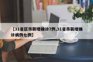 【31省区市新增确诊7例,31省市新增确诊病例七例】