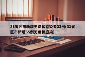 31省区市新增无症状感染者23例(31省区市新增55例无症状感染)